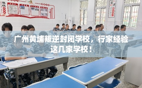 广州黄埔叛逆封闭学校，行家经验这几家学校！