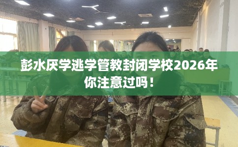 彭水厌学逃学管教封闭学校2026年你注意过吗！