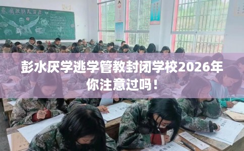彭水厌学逃学管教封闭学校2026年你注意过吗！