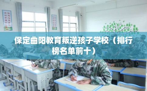 保定曲阳教育叛逆孩子学校（排行榜名单前十）