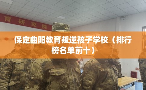 保定曲阳教育叛逆孩子学校（排行榜名单前十）