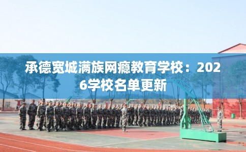 承德宽城满族网瘾教育学校：2026学校名单更新