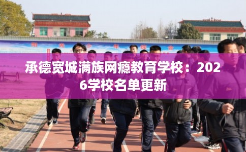 承德宽城满族网瘾教育学校：2026学校名单更新
