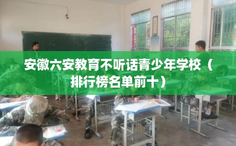 安徽六安教育不听话青少年学校（排行榜名单前十）