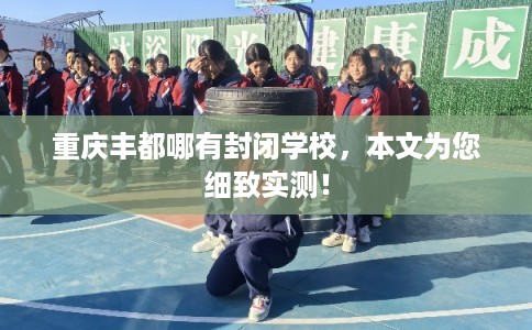重庆丰都哪有封闭学校，本文为您细致实测！
