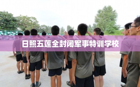 日照五莲全封闭军事特训学校
