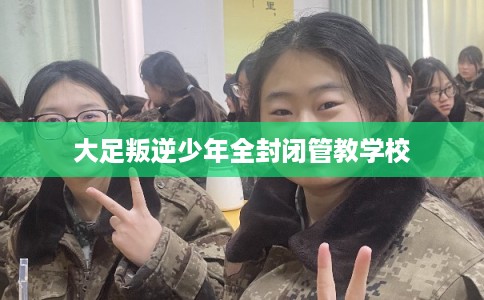 大足叛逆少年全封闭管教学校