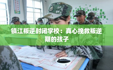 镇江叛逆封闭学校：真心挽救叛逆期的孩子