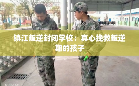 镇江叛逆封闭学校：真心挽救叛逆期的孩子