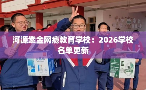 河源紫金网瘾教育学校：2026学校名单更新