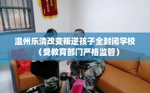 温州乐清改变叛逆孩子全封闭学校（受教育部门严格监管）