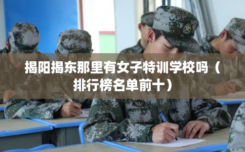 揭阳揭东那里有女子特训学校吗（排行榜名单前十）