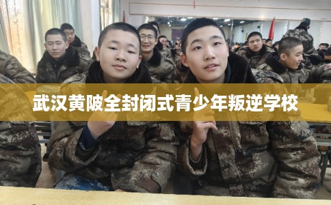 武汉黄陂全封闭式青少年叛逆学校