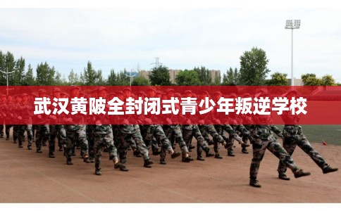 武汉黄陂全封闭式青少年叛逆学校