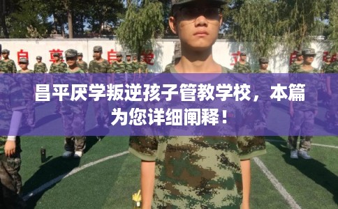 昌平厌学叛逆孩子管教学校，本篇为您详细阐释！