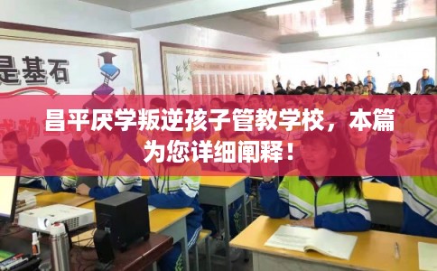 昌平厌学叛逆孩子管教学校，本篇为您详细阐释！