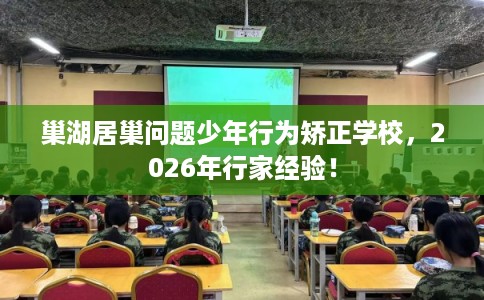 巢湖居巢问题少年行为矫正学校，2026年行家经验！