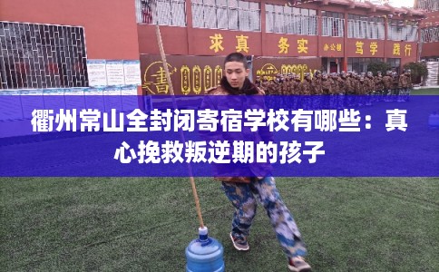 衢州常山全封闭寄宿学校有哪些：真心挽救叛逆期的孩子