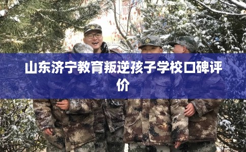 山东济宁教育叛逆孩子学校口碑评价
