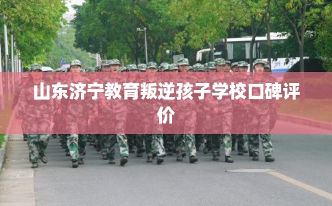 山东济宁教育叛逆孩子学校口碑评价