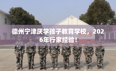 德州宁津厌学孩子教育学校，2026年行家经验！