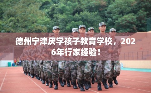 德州宁津厌学孩子教育学校，2026年行家经验！