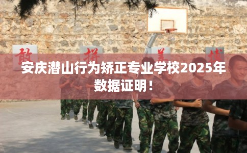 安庆潜山行为矫正专业学校2025年数据证明！