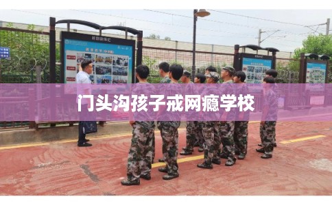 门头沟孩子戒网瘾学校