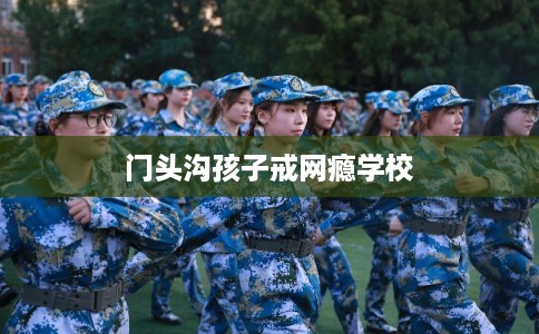 门头沟孩子戒网瘾学校