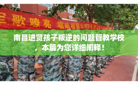 南昌进贤孩子叛逆的问题管教学校，本篇为您详细阐释！