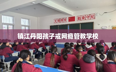 镇江丹阳孩子戒网瘾管教学校