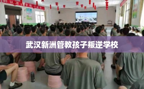 武汉新洲管教孩子叛逆学校