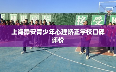 上海静安青少年心理矫正学校口碑评价