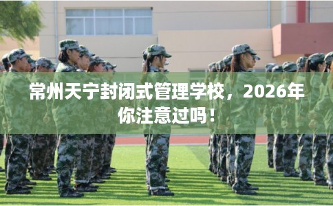 常州天宁封闭式管理学校，2026年你注意过吗！