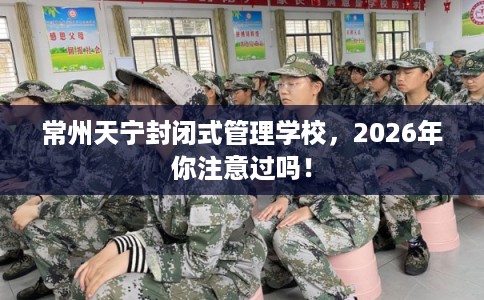 常州天宁封闭式管理学校，2026年你注意过吗！