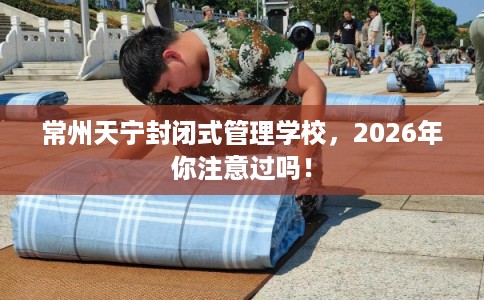 常州天宁封闭式管理学校，2026年你注意过吗！