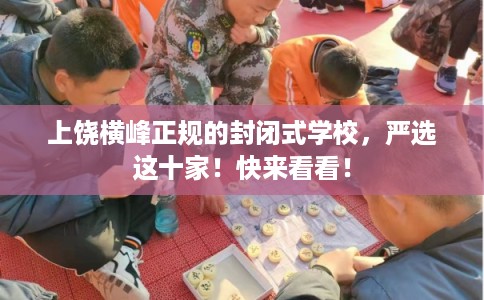 上饶横峰正规的封闭式学校，严选这十家！快来看看！