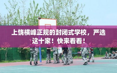 上饶横峰正规的封闭式学校，严选这十家！快来看看！