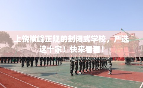 上饶横峰正规的封闭式学校，严选这十家！快来看看！