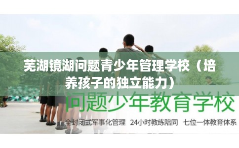 芜湖镜湖问题青少年管理学校（培养孩子的独立能力）