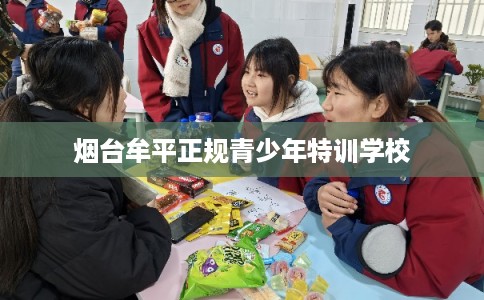 烟台牟平正规青少年特训学校