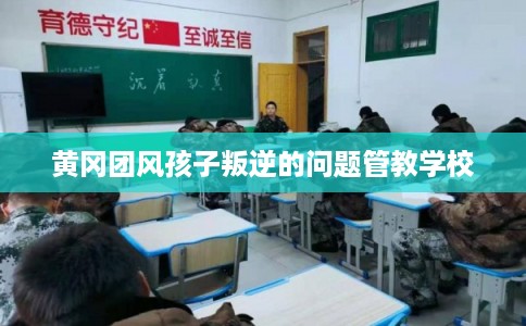 黄冈团风孩子叛逆的问题管教学校