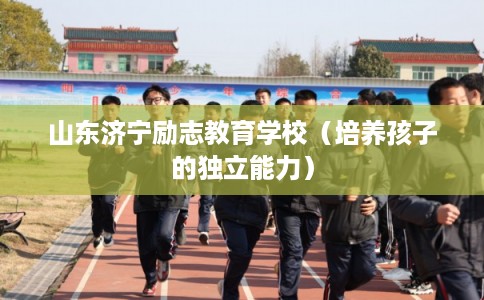山东济宁励志教育学校（培养孩子的独立能力）