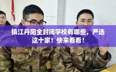 镇江丹阳全封闭学校有哪些，严选这十家！快来看看！