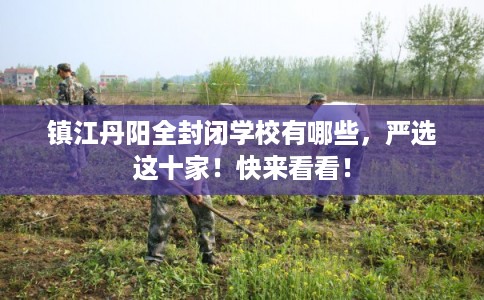 镇江丹阳全封闭学校有哪些，严选这十家！快来看看！