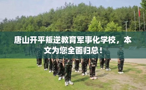 唐山开平叛逆教育军事化学校，本文为您全面归总！