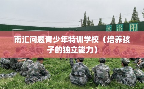 南汇问题青少年特训学校（培养孩子的独立能力）