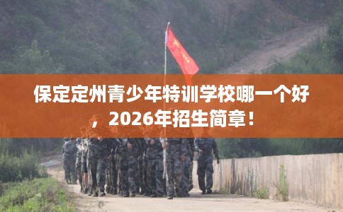 保定定州青少年特训学校哪一个好，2026年招生简章！
