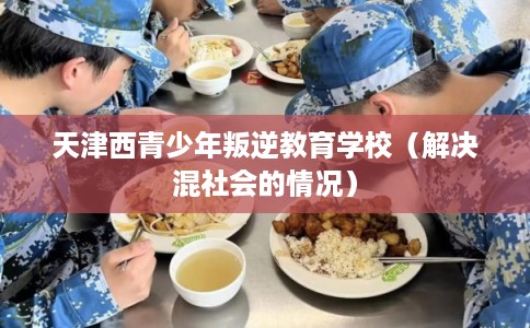 天津西青少年叛逆教育学校(解决混社会的情况) 天津西青少年叛逆教育学校(解决混社会的情况)