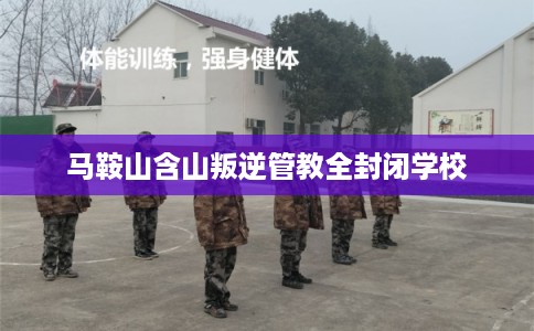 马鞍山含山叛逆管教全封闭学校